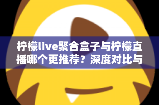柠檬live聚合盒子与柠檬直播哪个更推荐?深度对比与实用选择指南 柠檬live聚合盒子与柠檬直播哪个更推荐?深度对比与实用选择指南