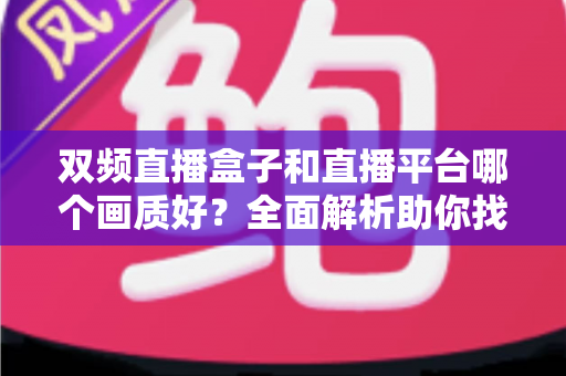 双频直播盒子和直播平台哪个画质好?全面解析助你找到高清观影最佳选择 双频直播盒子和直播平台哪个画质好?全面解析助你找到高清观影最佳选择