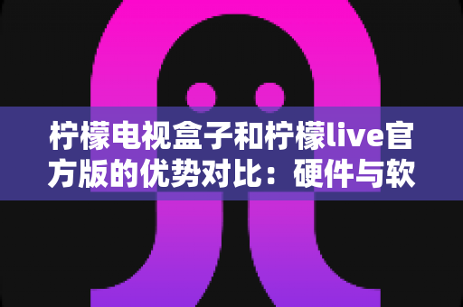 柠檬电视盒子和柠檬live官方版的优势对比:硬件与软件谁是你的最佳选择? 柠檬电视盒子和柠檬live官方版的优势对比:硬件与软件谁是你的最佳选择?