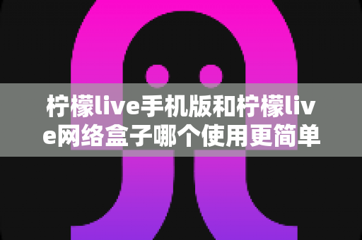 柠檬live手机版和柠檬live网络盒子哪个使用更简单?一站式深度对比指南帮你轻松做选择 柠檬live手机版和柠檬live网络盒子哪个使用更简单?一站式深度对比指南帮你轻松做选择