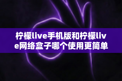 柠檬live手机版和柠檬live网络盒子哪个使用更简单?一站式深度对比指南帮你轻松做选择 柠檬live手机版和柠檬live网络盒子哪个使用更简单?一站式深度对比指南帮你轻松做选择