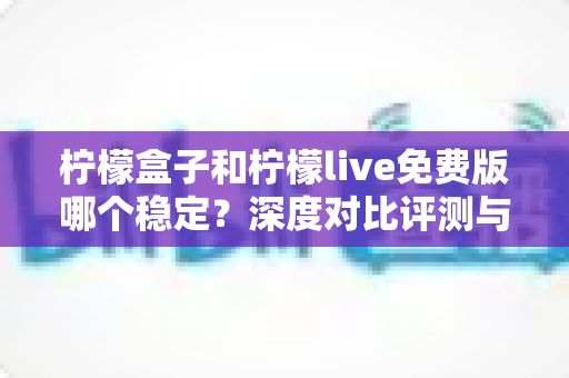 柠檬盒子和柠檬live免费版哪个稳定?深度对比评测与实用选择指南 柠檬盒子和柠檬live免费版哪个稳定?深度对比评测与实用选择指南