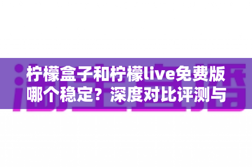 柠檬盒子和柠檬live免费版哪个稳定？深度对比评测与实用选择指南