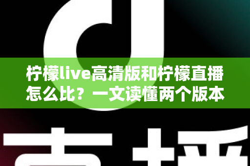 柠檬live高清版和柠檬直播怎么比?一文读懂两个版本的差异与选择技巧 柠檬live高清版和柠檬直播怎么比?一文读懂两个版本的差异与选择技巧