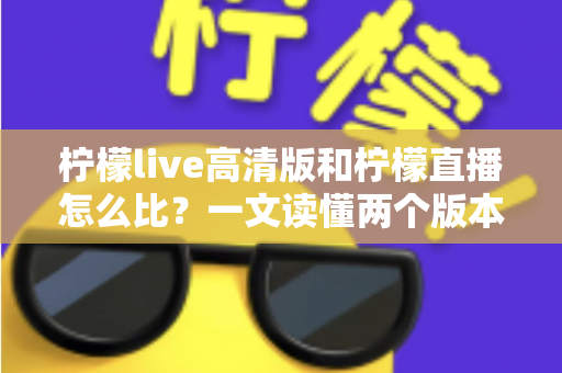 柠檬live高清版和柠檬直播怎么比？一文读懂两个版本的差异与选择技巧