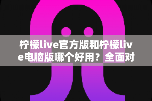 柠檬live官方版和柠檬live电脑版哪个好用?全面对比评测助你轻松选出最佳版本 柠檬live官方版和柠檬live电脑版哪个好用?全面对比评测助你轻松选出最佳版本