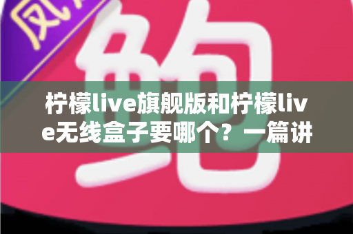 柠檬live旗舰版和柠檬live无线盒子要哪个?一篇讲透差异、场景与选购策略的完整指南 柠檬live旗舰版和柠檬live无线盒子要哪个?一篇讲透差异、场景与选购策略的完整指南