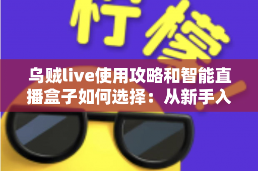 乌贼live使用攻略和智能直播盒子如何选择:从新手入门到高手进阶的完整指南 乌贼live使用攻略和智能直播盒子如何选择:从新手入门到高手进阶的完整指南