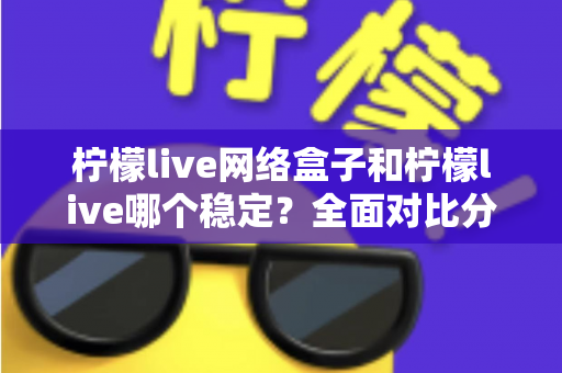 柠檬live网络盒子和柠檬live哪个稳定?全面对比分析帮你选出更流畅的观看方案 柠檬live网络盒子和柠檬live哪个稳定?全面对比分析帮你选出更流畅的观看方案