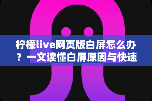 柠檬live网页版白屏怎么办？一文读懂白屏原因与快速修复方法全攻略