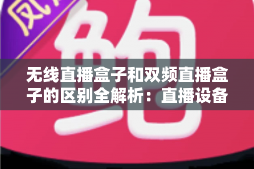 无线直播盒子和双频直播盒子的区别全解析：直播设备选购必读指南