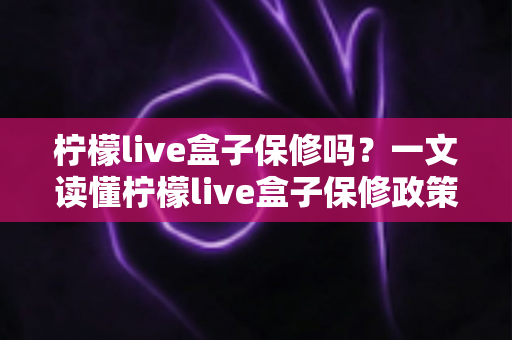 柠檬live盒子保修吗?一文读懂柠檬live盒子保修政策与售后保障全攻略 柠檬live盒子保修吗?一文读懂柠檬live盒子保修政策与售后保障全攻略