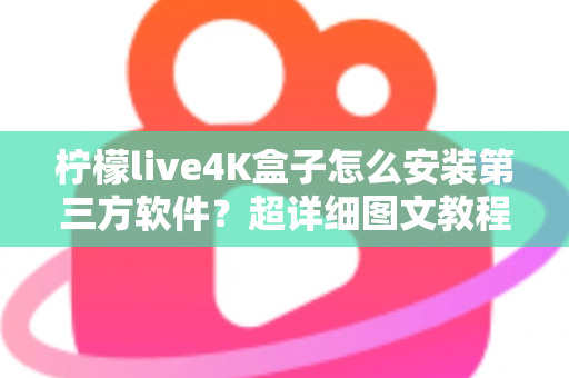 柠檬live4K盒子怎么安装第三方软件?超详细图文教程与避坑指南全解析 柠檬live4K盒子怎么安装第三方软件?超详细图文教程与避坑指南全解析
