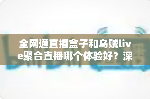全网通直播盒子和乌贼live聚合直播哪个体验好？深度横评带你找到最合适的直播方案