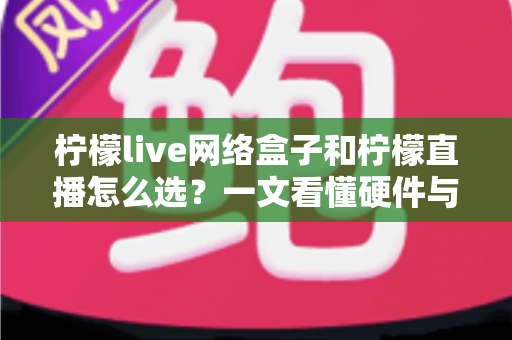 柠檬live网络盒子和柠檬直播怎么选？一文看懂硬件与软件方案的差异与选购建议