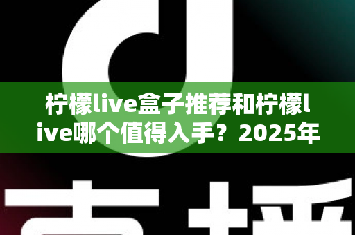柠檬live盒子推荐和柠檬live哪个值得入手？2025年最全选购避坑指南与真实体验评测