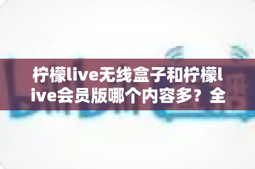 柠檬live无线盒子和柠檬live会员版哪个内容多?全面对比解析帮你选出更适合的选择 柠檬live无线盒子和柠檬live会员版哪个内容多?全面对比解析帮你选出更适合的选择