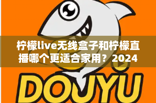 柠檬live无线盒子和柠檬直播哪个更适合家用?2024年家庭观影设备选购终极指南 柠檬live无线盒子和柠檬直播哪个更适合家用?2024年家庭观影设备选购终极指南