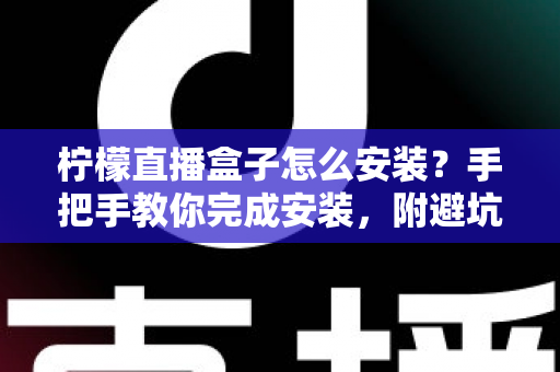 柠檬直播盒子怎么安装？手把手教你完成安装，附避坑指南与常见问题详解