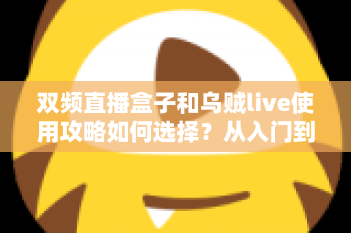 双频直播盒子和乌贼live使用攻略如何选择？从入门到精通的完整决策指南
