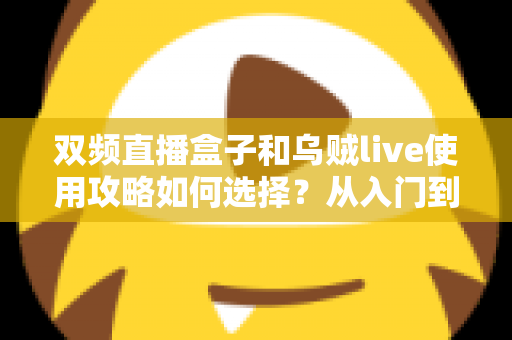 双频直播盒子和乌贼live使用攻略如何选择？从入门到精通的完整决策指南