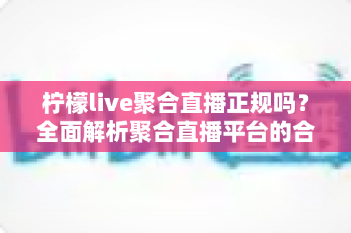 柠檬live聚合直播正规吗?全面解析聚合直播平台的合规性与安全使用指南 柠檬live聚合直播正规吗?全面解析聚合直播平台的合规性与安全使用指南