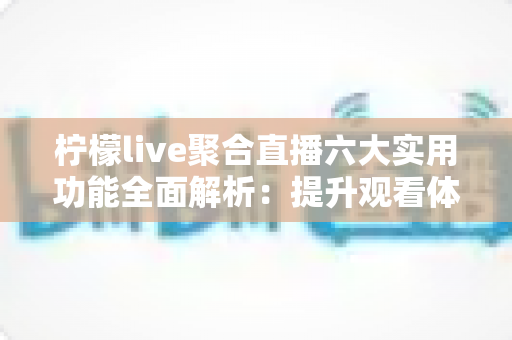 柠檬live聚合直播六大实用功能全面解析:提升观看体验的一站式直播神器 柠檬live聚合直播六大实用功能全面解析:提升观看体验的一站式直播神器