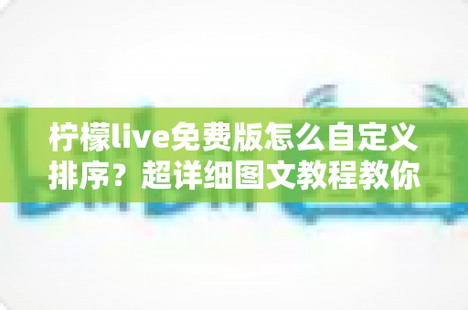 柠檬live免费版怎么自定义排序？超详细图文教程教你轻松管理直播间列表