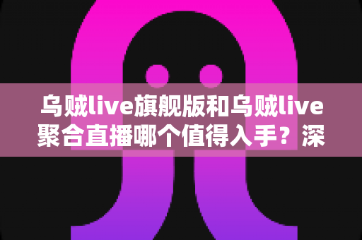 乌贼live旗舰版和乌贼live聚合直播哪个值得入手?深度对比评测帮你选对版本 乌贼live旗舰版和乌贼live聚合直播哪个值得入手?深度对比评测帮你选对版本