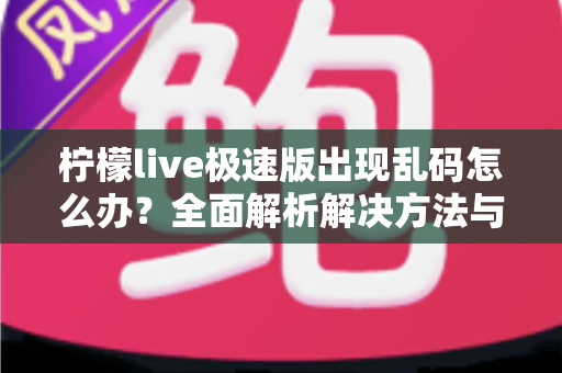 柠檬live极速版出现乱码怎么办?全面解析解决方法与预防技巧,快速恢复流畅观看体验 柠檬live极速版出现乱码怎么办?全面解析解决方法与预防技巧,快速恢复流畅观看体验