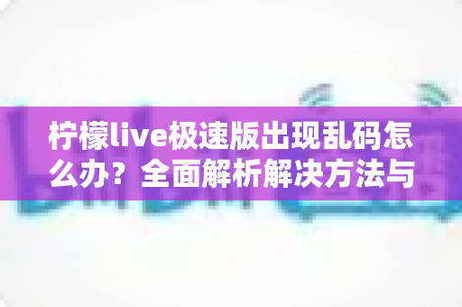 柠檬live极速版出现乱码怎么办？全面解析解决方法与预防技巧，快速恢复流畅观看体验