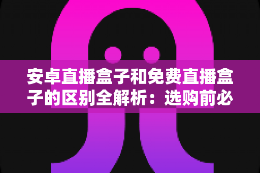 安卓直播盒子和免费直播盒子的区别全解析:选购前必看的深度指南,帮你避开消费陷阱 安卓直播盒子和免费直播盒子的区别全解析:选购前必看的深度指南,帮你避开消费陷阱