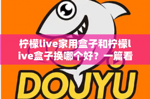 柠檬live家用盒子和柠檬live盒子换哪个好？一篇看懂选购对比全攻略