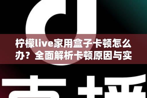 柠檬live家用盒子卡顿怎么办?全面解析卡顿原因与实用解决技巧 柠檬live家用盒子卡顿怎么办?全面解析卡顿原因与实用解决技巧