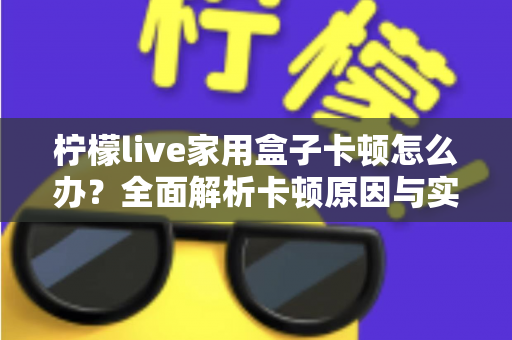 柠檬live家用盒子卡顿怎么办?全面解析卡顿原因与实用解决技巧 柠檬live家用盒子卡顿怎么办?全面解析卡顿原因与实用解决技巧