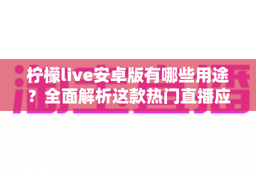 柠檬live安卓版有哪些用途？全面解析这款热门直播应用的功能与价值