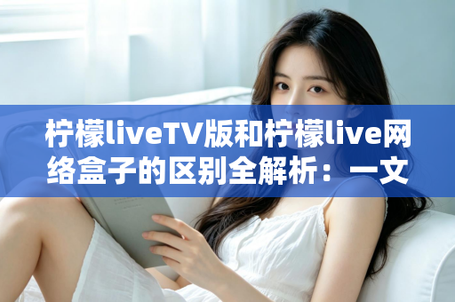 柠檬liveTV版和柠檬live网络盒子的区别全解析:一文读懂软件与硬件方案的差异,选对设备畅享大屏体验 柠檬liveTV版和柠檬live网络盒子的区别全解析:一文读懂软件与硬件方案的差异,选对设备畅享大屏体验