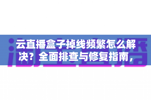 云直播盒子掉线频繁怎么解决?全面排查与修复指南,让直播稳定不再中断 云直播盒子掉线频繁怎么解决?全面排查与修复指南,让直播稳定不再中断