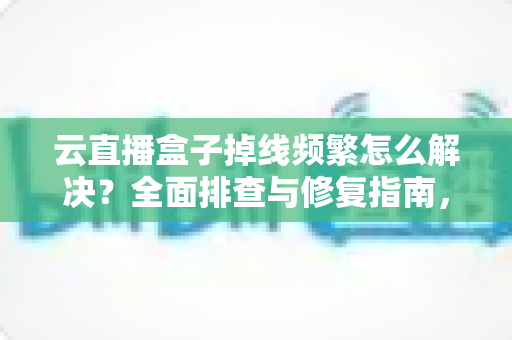 云直播盒子掉线频繁怎么解决?全面排查与修复指南,让直播稳定不再中断 云直播盒子掉线频繁怎么解决?全面排查与修复指南,让直播稳定不再中断