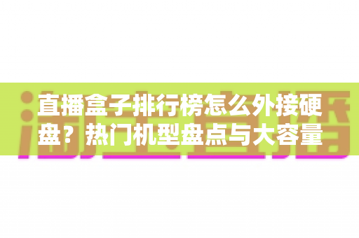 直播盒子排行榜怎么外接硬盘?热门机型盘点与大容量扩展完整指南 直播盒子排行榜怎么外接硬盘?热门机型盘点与大容量扩展完整指南