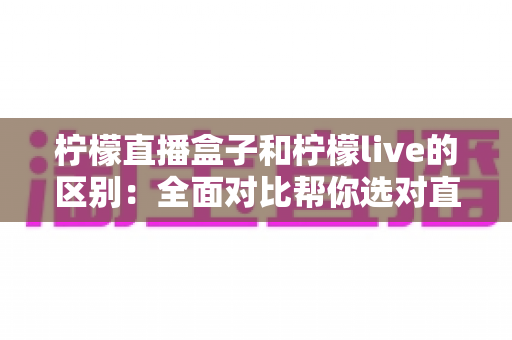 柠檬直播盒子和柠檬live的区别:全面对比帮你选对直播观影工具 柠檬直播盒子和柠檬live的区别:全面对比帮你选对直播观影工具