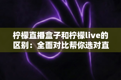 柠檬直播盒子和柠檬live的区别：全面对比帮你选对直播观影工具