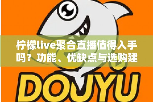 柠檬live聚合直播值得入手吗？功能、优缺点与选购建议全面解析