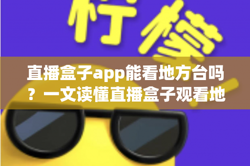 直播盒子app能看地方台吗？一文读懂直播盒子观看地方台的方法、技巧与注意事项