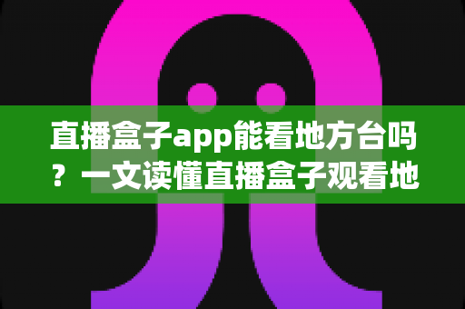 直播盒子app能看地方台吗？一文读懂直播盒子观看地方台的方法、技巧与注意事项