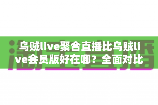 乌贼live聚合直播比乌贼live会员版好在哪？全面对比解析聚合直播的核心优势