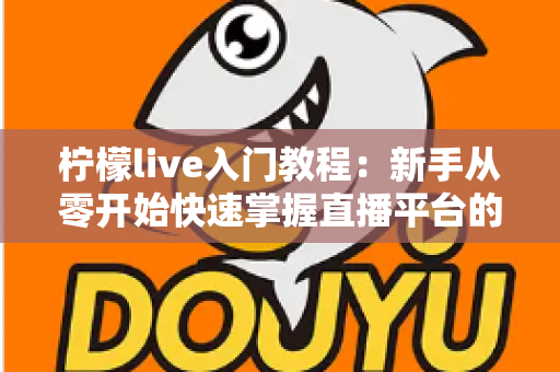 柠檬live入门教程：新手从零开始快速掌握直播平台的核心玩法指南