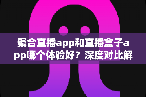 聚合直播app和直播盒子app哪个体验好?深度对比解析帮你选对追播工具 聚合直播app和直播盒子app哪个体验好?深度对比解析帮你选对追播工具