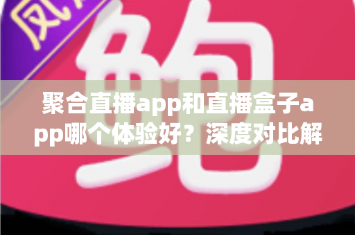 聚合直播app和直播盒子app哪个体验好？深度对比解析帮你选对追播工具