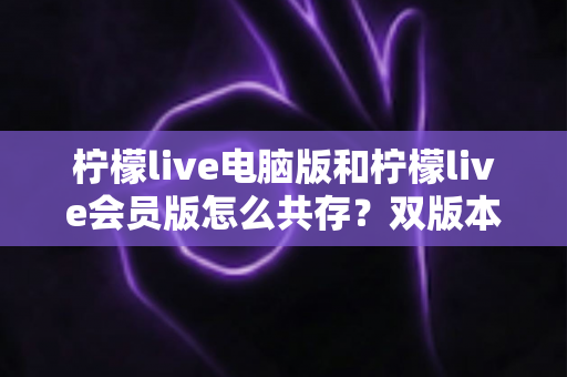 柠檬live电脑版和柠檬live会员版怎么共存?双版本安装使用全攻略,一文解决安装冲突烦恼 柠檬live电脑版和柠檬live会员版怎么共存?双版本安装使用全攻略,一文解决安装冲突烦恼
